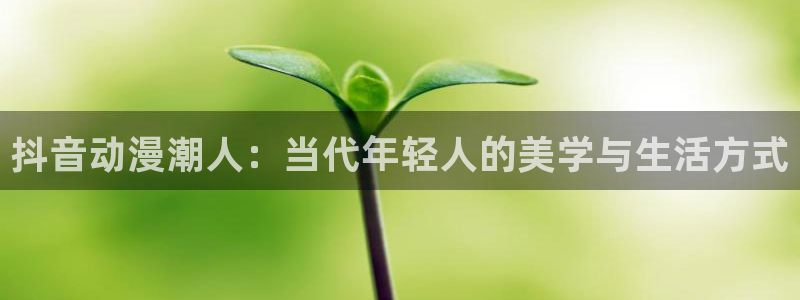 比基尼勇士樱花动漫：抖音动漫潮人：当代年轻人的美学与生活方式